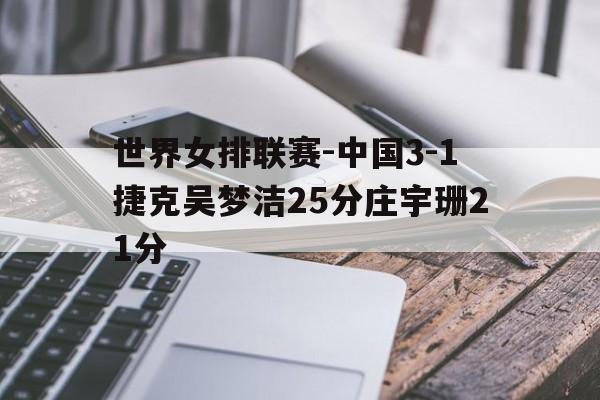 世界女排联赛-中国3-1捷克吴梦洁25分庄宇珊21分的简单介绍